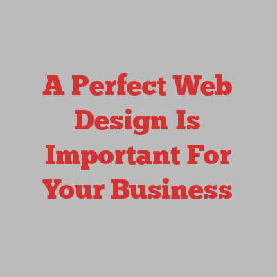 A Perfect Web Design Is Important For Your Business