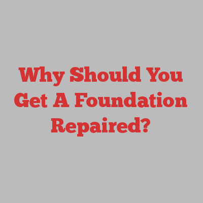 Why Should You Get A Foundation Repaired?