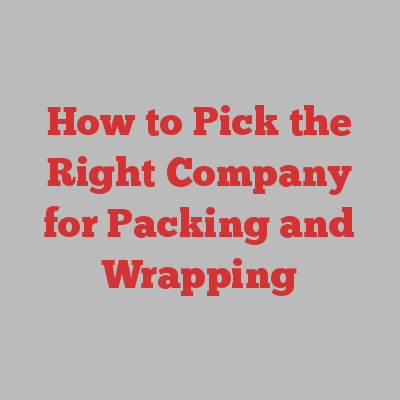 How to Pick the Right Company for Packing and Wrapping