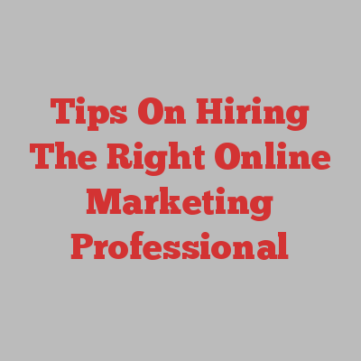 Tips On Hiring The Right Online Marketing Professional