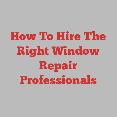 How To Hire The Right Window Repair Professionals