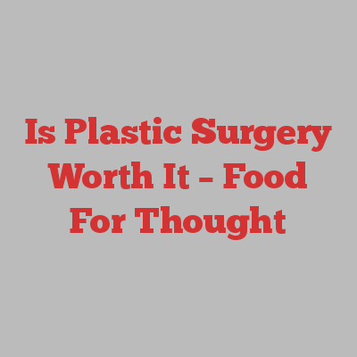 Is Plastic Surgery Worth It – Food For Thought