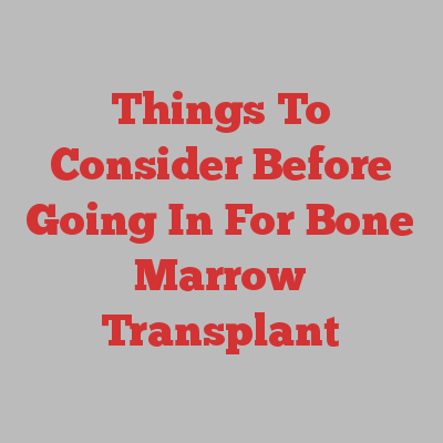 Things To Consider Before Going In For Bone Marrow Transplant