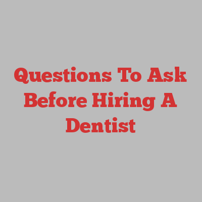 Questions To Ask Before Hiring A Dentist
